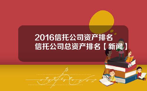 2016信托公司资产排名信托公司总资产排名【新闻】