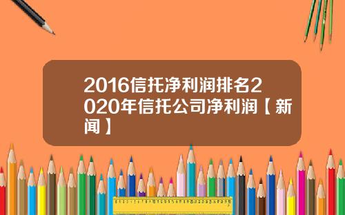 2016信托净利润排名2020年信托公司净利润【新闻】