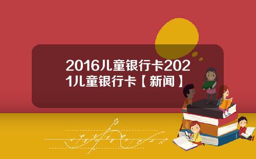2016儿童银行卡2021儿童银行卡【新闻】
