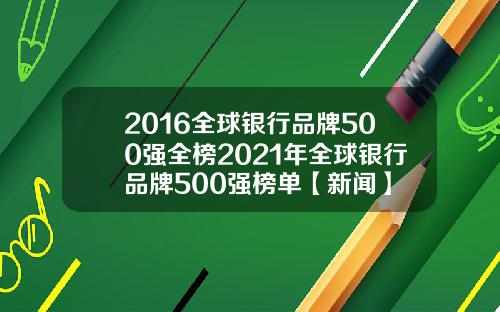 2016全球银行品牌500强全榜2021年全球银行品牌500强榜单【新闻】