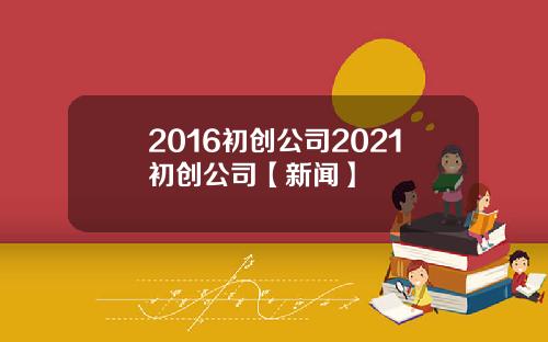 2016初创公司2021初创公司【新闻】