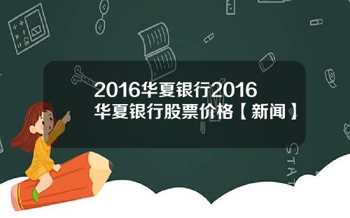 2016华夏银行2016华夏银行股票价格【新闻】