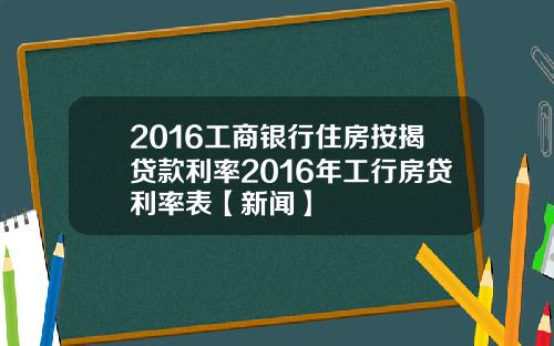 2016工商银行住房按揭贷款利率2016年工行房贷利率表【新闻】