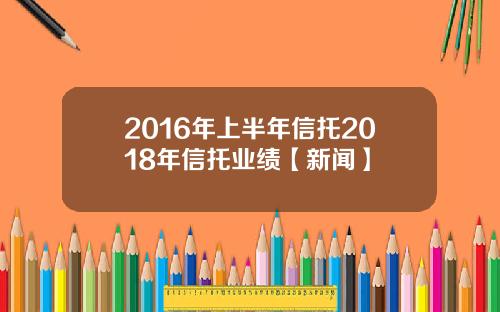 2016年上半年信托2018年信托业绩【新闻】