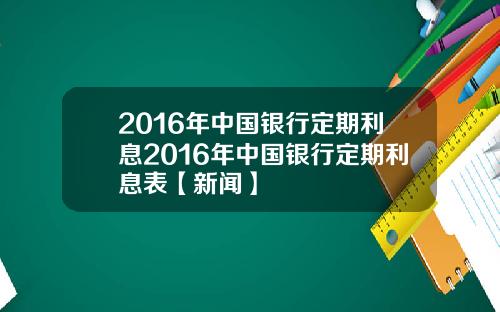 2016年中国银行定期利息2016年中国银行定期利息表【新闻】