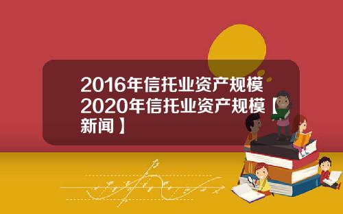 2016年信托业资产规模2020年信托业资产规模【新闻】