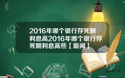 2016年哪个银行存死期利息高2016年哪个银行存死期利息高些【新闻】