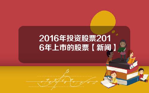 2016年投资股票2016年上市的股票【新闻】