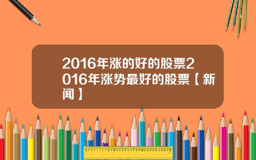 2016年涨的好的股票2016年涨势最好的股票【新闻】