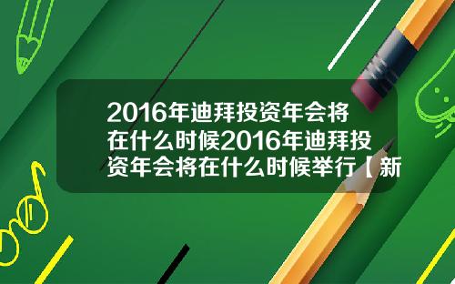 2016年迪拜投资年会将在什么时候2016年迪拜投资年会将在什么时候举行【新闻】