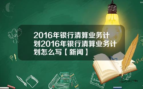 2016年银行清算业务计划2016年银行清算业务计划怎么写【新闻】