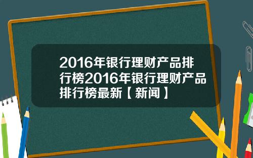 2016年银行理财产品排行榜2016年银行理财产品排行榜最新【新闻】