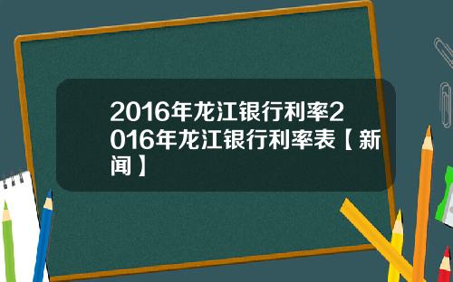 2016年龙江银行利率2016年龙江银行利率表【新闻】