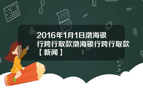 2016年1月1日渤海银行跨行取款渤海银行跨行取款【新闻】