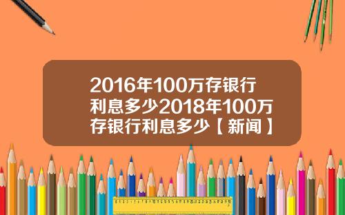 2016年100万存银行利息多少2018年100万存银行利息多少【新闻】