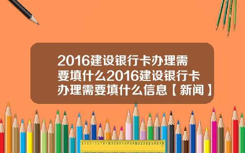 2016建设银行卡办理需要填什么2016建设银行卡办理需要填什么信息【新闻】