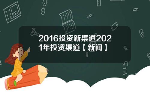 2016投资新渠道2021年投资渠道【新闻】