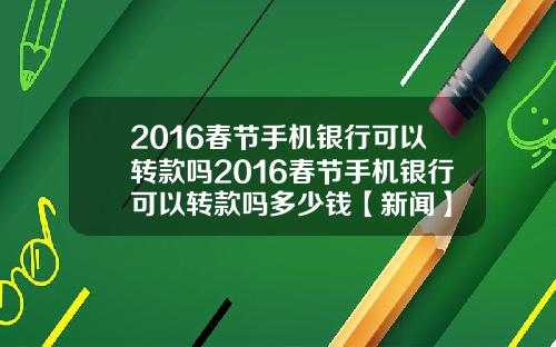 2016春节手机银行可以转款吗2016春节手机银行可以转款吗多少钱【新闻】