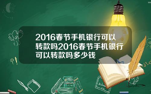 2016春节手机银行可以转款吗2016春节手机银行可以转款吗多少钱