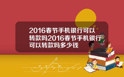 2016春节手机银行可以转款吗2016春节手机银行可以转款吗多少钱