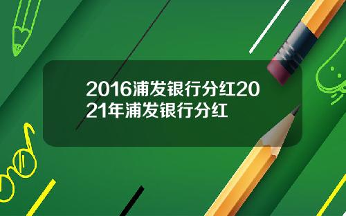 2016浦发银行分红2021年浦发银行分红