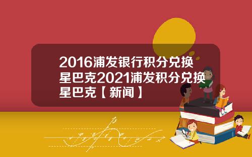 2016浦发银行积分兑换星巴克2021浦发积分兑换星巴克【新闻】