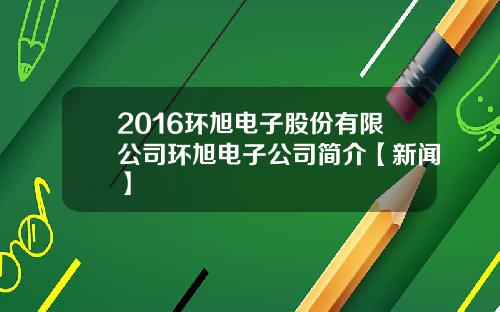 2016环旭电子股份有限公司环旭电子公司简介【新闻】
