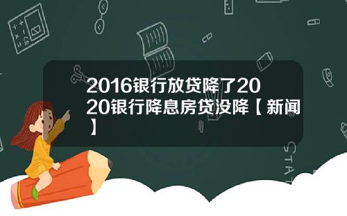 2016银行放贷降了2020银行降息房贷没降【新闻】