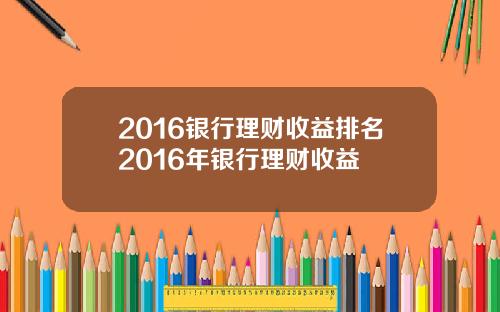 2016银行理财收益排名2016年银行理财收益