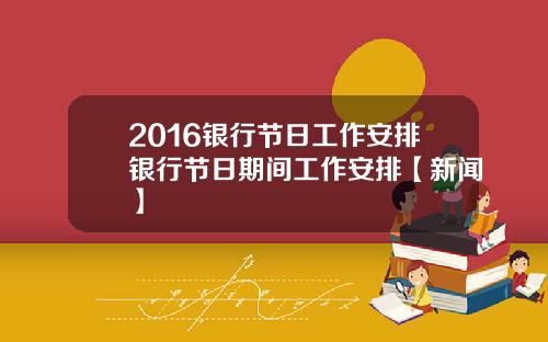 2016银行节日工作安排银行节日期间工作安排【新闻】