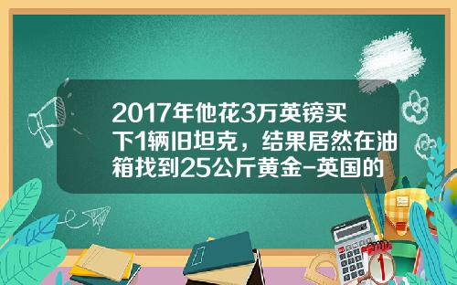 2017年他花3万英镑买下1辆旧坦克，结果居然在油箱找到25公斤黄金-英国的黄金车多少钱【新闻】