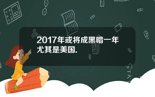 2017年或将成黑暗一年尤其是美国.