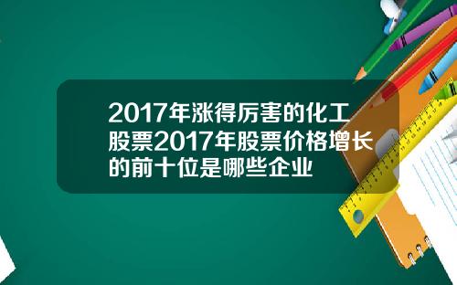 2017年涨得厉害的化工股票2017年股票价格增长的前十位是哪些企业