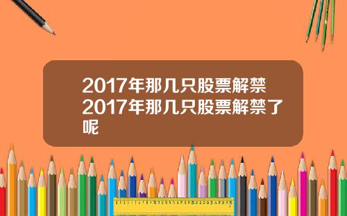 2017年那几只股票解禁2017年那几只股票解禁了呢