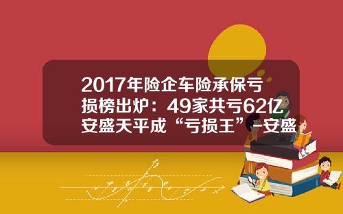 2017年险企车险承保亏损榜出炉：49家共亏62亿安盛天平成“亏损王”-安盛天平车险排名多少【新闻】