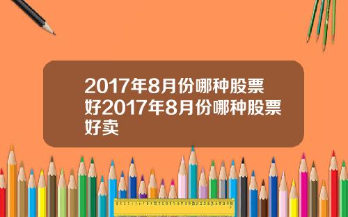 2017年8月份哪种股票好2017年8月份哪种股票好卖