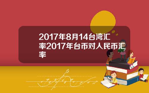 2017年8月14台湾汇率2017年台币对人民币汇率