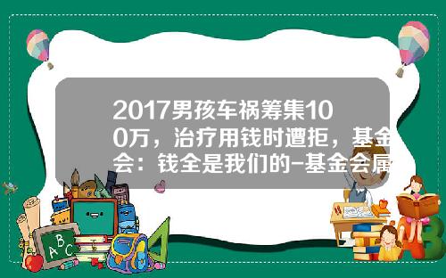 2017男孩车祸筹集100万，治疗用钱时遭拒，基金会：钱全是我们的-基金会属于【新闻】