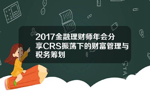 2017金融理财师年会分享CRS振荡下的财富管理与税务筹划
