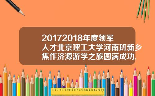 20172018年度领军人才北京理工大学河南班新乡焦作济源游学之旅圆满成功.