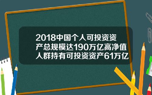 2018中国个人可投资资产总规模达190万亿高净值人群持有可投资资产61万亿