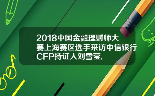 2018中国金融理财师大赛上海赛区选手采访中信银行CFP持证人刘雪莹.