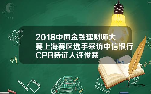 2018中国金融理财师大赛上海赛区选手采访中信银行CPB持证人许俊慧