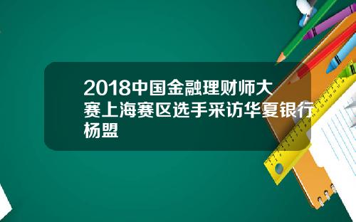 2018中国金融理财师大赛上海赛区选手采访华夏银行杨盟