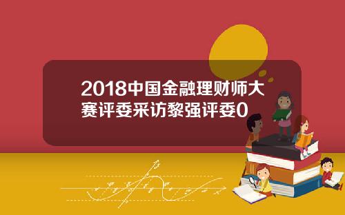 2018中国金融理财师大赛评委采访黎强评委0
