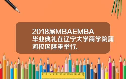 2018届MBAEMBA毕业典礼在辽宁大学商学院蒲河校区隆重举行.