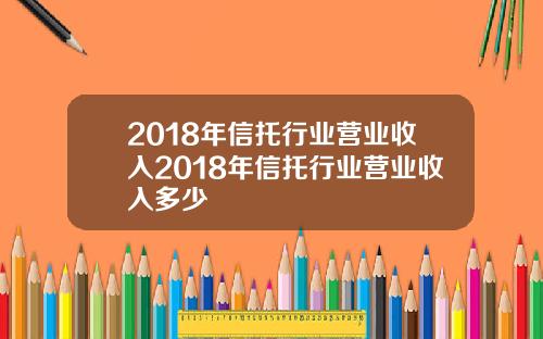 2018年信托行业营业收入2018年信托行业营业收入多少
