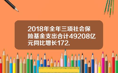 2018年全年三项社会保险基金支出合计49208亿元同比增长172.