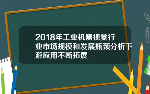 2018年工业机器视觉行业市场规模和发展瓶颈分析下游应用不断拓展