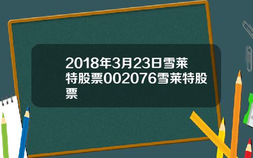 2018年3月23日雪莱特股票002076雪莱特股票